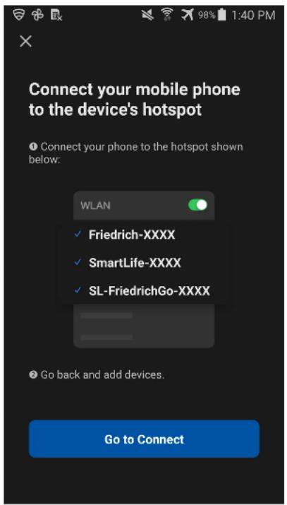 Connect your mobile phone to the device's hotspot Connect your phone to the hotspot shown below: WLAN ✓ Friedrich-XXXX ✓ SmartLife-XXXX ✓ SL-FriedrichGo-XXXX Go back and add devices. Go to Connect