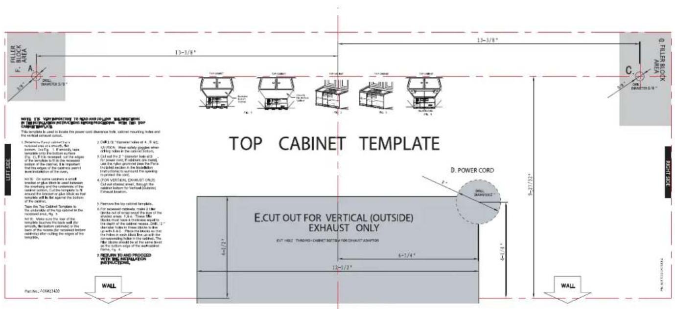 FILLER F. BLOCK AREA A 2000 DIMETER 3/8" 13-3/8" 15-3/8" 13-3/8" C. 2000 DIMETER 3/8" G. FILLER BLOCK TOP CABLET TEMPLATE NOTE: I.T. VERY IMPORTANT TO READ AND FOLLOW BEARINGING IN THIS PATTERN INITICATING PROCEDING WITH THE TOP CABLET BLOKTS. This template is used to locate the power cord clearance hole, outlet mounting holes and the vertical outlet outlet. D. POWER CORD E.CUT OUT FOR VERTICAL (OUTSIDE) EXHAUST ONLY OUT HOLE THROUGH EXCHINT BUTTON FOR EXHAUST ADAPTER 6-1/4" 12-5/3" WALL PART NO.: A0682428 WALL RIGHT SIDE TOP CABLET TEMPLATE D. POWER CORD 9-27/32" 4-1/4" 6-1/4" 12-5/3"