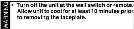 WARNING • Turn off the unit at the wall switch or remote. Allow unit to cool for at least 10 minutes prior to removing the faceplate.