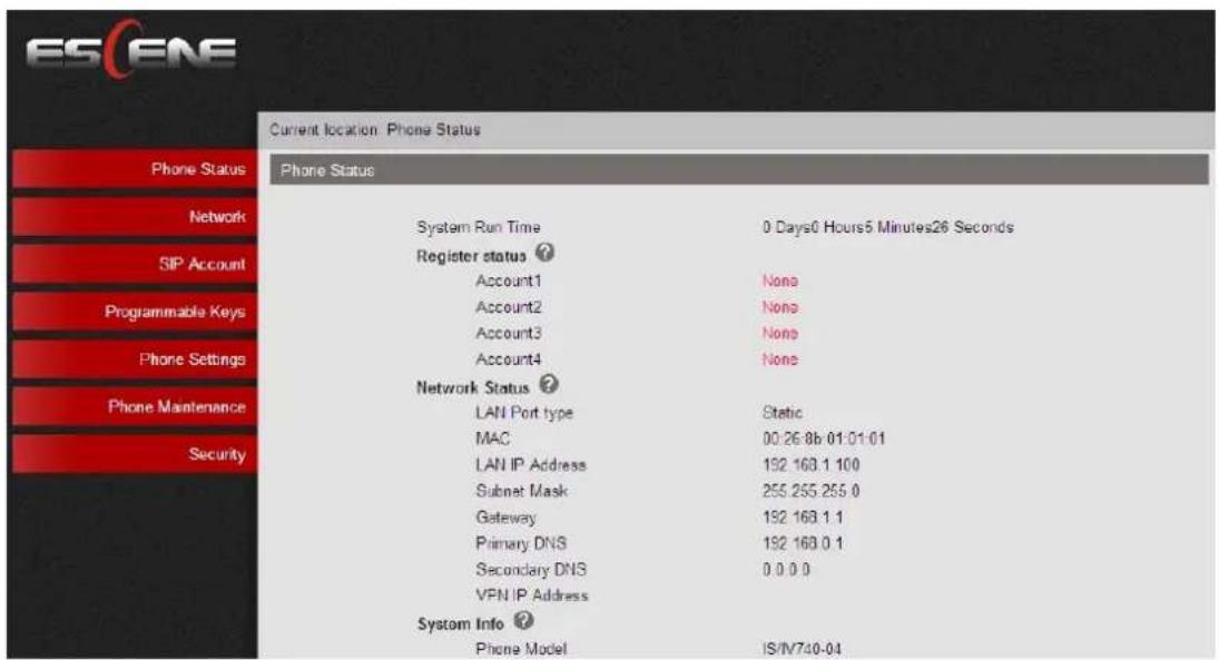 ES ENE Current location Phone Status Phone Status System Run Time 0 Days0 Hours5 Minutes26 Seconds Register status ? Account1 None Account2 None Account3 None Account4 None Network Status ? LAN Port type Static MAC 00:26:8b:01:01:01 LAN IP Address 192 168.1 100 Subnet Mask 255 255 255 0 Gateway 192 168.1.1 Primary DNS 192 168.0.1 Secondary DNS 0.0.0.0 VPN IP Address System Info ? Phone Model IS/N740-04