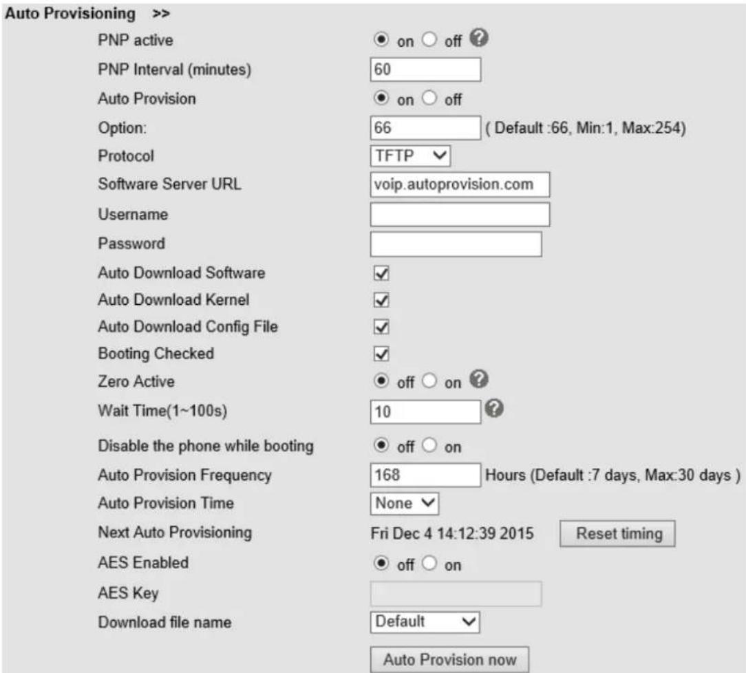 Auto Provisioning >> PNP active on off ? PNP Interval (minutes) 60 Auto Provision on off Option: 66 ( Default :66, Min:1, Max:254) Protocol TFTP Software Server URL voip.autoprovision.com Username Password Auto Download Software ✓ Auto Download Kernel ✓ Auto Download Config File ✓ Booting Checked ✓ Zero Active off on ? Wait Time(1~100s) 10 Disable the phone while booting off on Auto Provision Frequency 168 Hours (Default :7 days, Max:30 days ) Auto Provision Time None Next Auto Provisioning Fri Dec 4 14:12:39 2015 Reset timing AES Enabled off on AES Key Download file name Default Auto Provision now