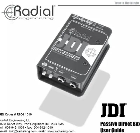 Radial® engineering True to the Music JDI PASSIVE DIRECT BOX JDI Order # R800 1010 Radial Engineering Ltd. 588 Kebet Way, Port Coquitlam BC V3C 5M5 l: 604-942-1001 • fax: 604-942-1010 mail: info@radialeng.com • web: www.radialeng.com JDI™ Passive Direct Box User Guide