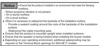 Notice - Ensure that the product is installed in an environment that meets the following conditions: - Where excessive vibration is not present. - On a sturdy surface. - On a level surface. - When it is necessary to waterproof the backside of the installation surface; - Provide a sealant coating around the nuts of the backside of the installation surface. - Waterproof's cable mounting area. - Ensure that the product is mounted upright when installed outdoors. - Ensure that the speaker is facing forward when installing the buzzer models. - Depending on your operating environment, additional waterproofing may be required on the Terminal Block openings for SKH-MCT models.