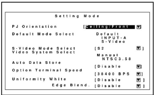 Setting Mode PJ Orientation [Ceiling/Front] Default Mode Select Default INPUT-A S-Video S-Video Mode Select [S2] Video System Select Manual NTSC3.58 Auto Data Store [Disable] Option Terminal Speed [38400 BPS] Uniformity White [Disable] Edge Blend. [Disable]