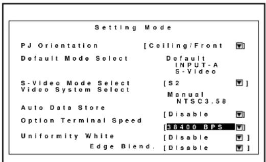 Setting Mode PJ Orientation [Ceiling/Front ▼] Default Mode Select Default INPUT-A S-Video S-Video Mode Select [S2 ▼] Video System Select Manual NTSC3.58 Auto Data Store [Disable ▼] Option Terminal Speed [B8400 BPS ▼] Uniformity White [Disable ▼] Edge Blend. [Disable ▼]