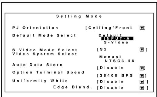 Setting Mode PJ Orientation [Ceiling/Front ▼] Default Mode Select Default INPUT-A S-Video S-Video Mode Select [S2 ▼] Video System Select Manual NTSC3.58 Auto Data Store [Disable ▼] Option Terminal Speed [38400 BPS ▼] Uniformity White [Disable ▼] Edge Blend. [Disable ▼]