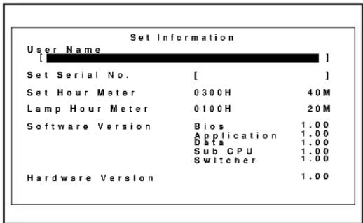 Set Information User Name [ ] Set Serial No. [ ] Set Hour Meter 0300H 40M Lamp Hour Meter 0100H 20M Software Version Bios 1.00 Application 1.00 Data 1.00 Sub CPU 1.00 Switcher 1.00 Hardware Version 1.00
