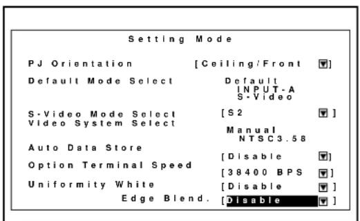 Setting Mode PJ Orientation [Ceiling/Front ▼] Default Mode Select Default INPUT-A S-Video S-Video Mode Select [S2 ▼] Video System Select Manual NTSC3.58 Auto Data Store [Disable ▼] Option Terminal Speed [38400 BPS ▼] Uniformity White [Disable ▼] Edge Blend. [Disable ▼]