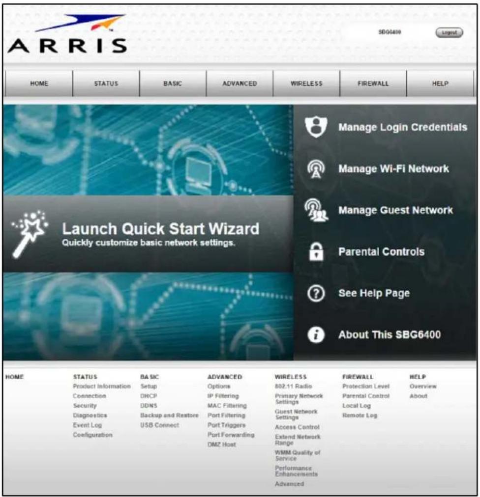 ARRIS SBG6400 Legend HOME STATUS BASIC ADVANCED WIRELESS FIREWALL HELP Launch Quick Start Wizard Quickly customize basic network settings. Manage Login Credentials Manage Wi-Fi Network Manage Guest Network Parental Controls See Help Page About This SBG6400 HOME STATUS BASIC ADVANCED WIRELESS FIREWALL HELP Product Information Setup Options 802.11 Radio Protection Level Overview Connection DRCP IP Filtering Primary Network Settings Parental Control About Security DDNS MAC Filtering Guest Network Settings Local Log Diagnostics Backup and Restore Port Filtering Access Control Event Log USB Connect Port Triggers Extend Network Range Configuration Port Forwarding WMM Quality of Service Performance Enhancements Advanced