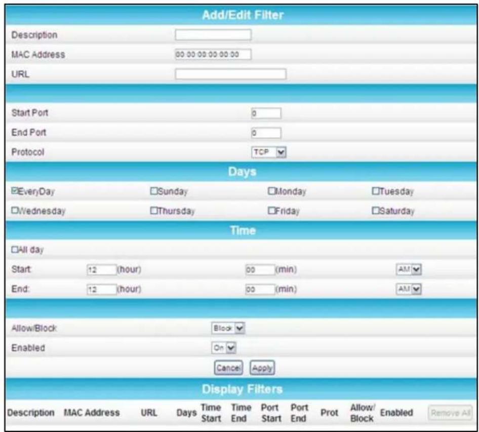 Add/Edit Filter Description MAC Address 00:00:00:00:00:00 URL Start Port 0 End Port 0 Protocol TCP Days EveryDay Sunday Monday Tuesday Wednesday Thursday Friday Saturday Time All day Start: 12 (hour) 00 (min) AM End: 12 (hour) 00 (min) AM Allow/Block Block Enabled On Cancel Apply Display Filters Description MAC Address URL Days Time Time Port Port Prot Allow/ Enabled Remove All Start End Start End End