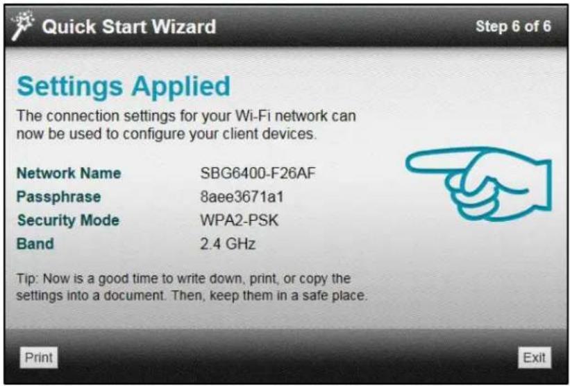 Quick Start Wizard Step 6 of 6 Settings Applied The connection settings for your Wi-Fi network can now be used to configure your client devices. Network Name SBG6400-F26AF Passphrase 8aee3671a1 Security Mode WPA2-PSK Band 2.4 GHz Tip: Now is a good time to write down, print, or copy the settings into a document. Then, keep them in a safe place. Print Exit