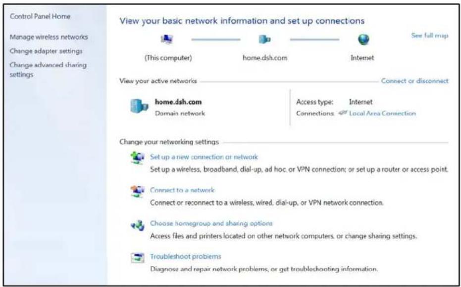 Control Panel Home Manage wireless networks Change adapter settings Change advanced sharing settings View your basic network information and set up connections (This computer) home.dsh.com Internet See full map View your active networks Connect or disconnect home.dsh.com Access type: Internet Domain network Connections: Local Area Connection Change your networking settings Set up a new connection or network Set up a wireless, broadband, dial-up, ad hoc, or VPN connection; or set up a router or access point. Connect to a network Connect or reconnect to a wireless, wired, dial-up, or VPN network connection. Choose homegroup and sharing options Access files and printers located on other network computers, or change sharing settings. Troubleshoot problems Diagnose and repair network problems, or get troubleshooting information.