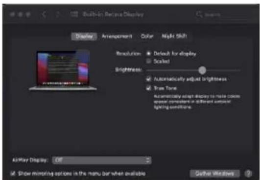 Built-in Before Display Display Arrangement Color Night Shift Resolution: Default for display Scaled Brightness: Automatically adjust brightness Trim Tone Automatically adapt display to make colors special dimersets in different colors lighting conditions. AirPlay Display: Off if Show mirroring options is the menu bar when available Other Windows