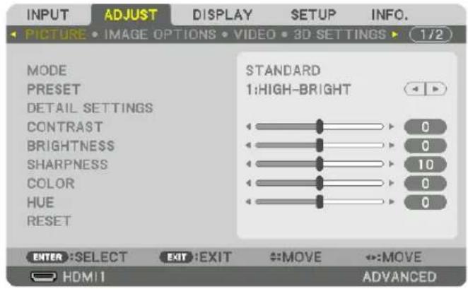 INPUT ADJUST DISPLAY SETUP INFO. PICTURE • IMAGE OPTIONS • VIDEO • 3D SETTINGS ▶ (1/2) MODE PRESET DETAIL SETTINGS CONTRAST BRIGHTNESS SHARPNESS COLOR HUE RESET STANDARD 1:HIGH-BRIGHT 0 0 10 0 0 ENTER :SELECT EXIT :EXIT →MOVE ←:MOVE HDMI ADVANCED