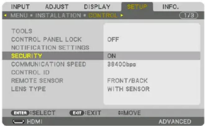 INPUT ADJUST DISPLAY SETUP INFO. MENU • INSTALLATION • CONTROL 1/3 TOOLS CONTROL PANEL LOCK NOTIFICATION SETTINGS OFF SECURITY ON COMMUNICATION SPEED CONTROL ID REMOTE SENSOR LENS TYPE 38400bps FRONT/BACK WITH SENSOR ENTER :SELECT EXIT :EXIT #:MOVE HDMI ADVANCED