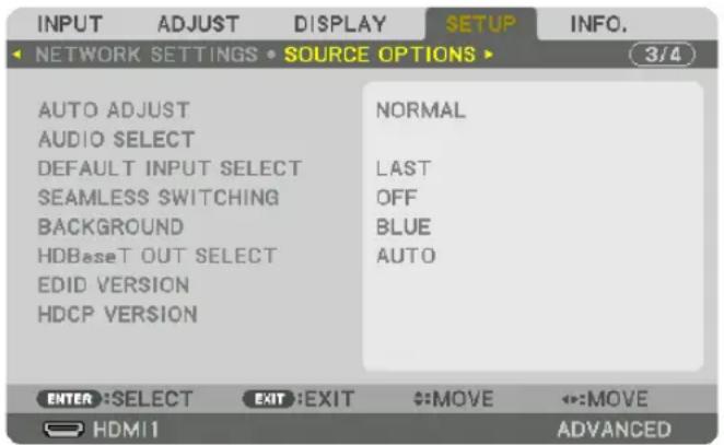 INPUT ADJUST DISPLAY SETUP NINFO. NETWORK SETTINGS • SOURCE OPTIONS ▶ 3/4 AUTO ADJUST NORMAL AUDIO SELECT DEFAULT INPUT SELECT LAST SEAMLESS SWITCHING OFF BACKGROUND BLUE HDBaseT OUT SELECT AUTO EDID VERSION HDCP VERSION ENTER :SELECT EXIT :EXIT :MOVE :MOVE HDMI ADVANCED
