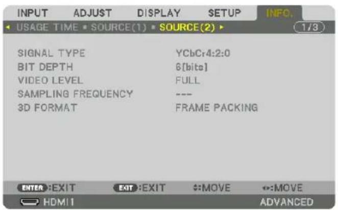 INPUT ADJUST DISPLAY SETUP INFO. USAGE TIME SOURCE(1) SOURCE(2) 1/3 SIGNAL TYPE YCbCr4:2:0 BIT DEPTH 6[bits] VIDEO LEVEL FULL SAMPLING FREQUENCY --- 3D FORMAT FRAME PACKING ENTER EXIT EXIT :EXIT :MOVE ::MOVE HDMI ADVANCED