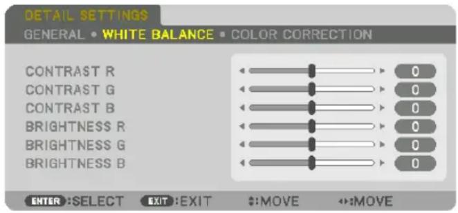 DETAIL SETTINGS GENERAL • WHITE BALANCE • COLOR CORRECTION CONTRAST R CONTRAST G CONTRAST B BRIGHTNESS R BRIGHTNESS G BRIGHTNESS B 0 0 0 0 0 0 0 0 0 0 ENTER :SELECT EXIT :EXIT #:MOVE ↔:MOVE