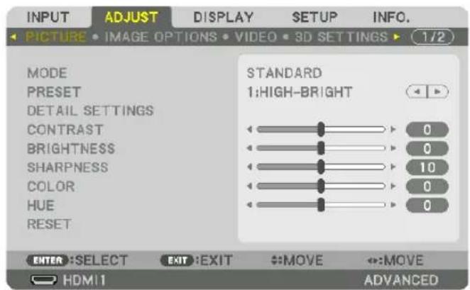 INPUT ADJUST DISPLAY SETUP INFO. PICTURE • IMAGE OPTIONS • VIDEO • 3D SETTINGS ▶ 1/2 MODE PRESET DETAIL SETTINGS CONTRAST BRIGHTNESS SHARPNESS COLOR HUE RESET STANDARD 1:HIGH-BRIGHT 0 0 10 0 0 ENTER :SELECT EXIT :EXIT #MOVE #:MOVE HDMI1 ADVANCED