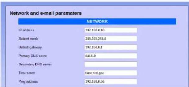 Network and e-mail parameters NETWORK IP address 192.168.6.10 Subnet mask 255.255.255.0 Default gateway 192.168.6.1 Primary DNS server 8.8.8.8 Secondary DNS series Time server time.nst.gov Ping address 192.168.6.56