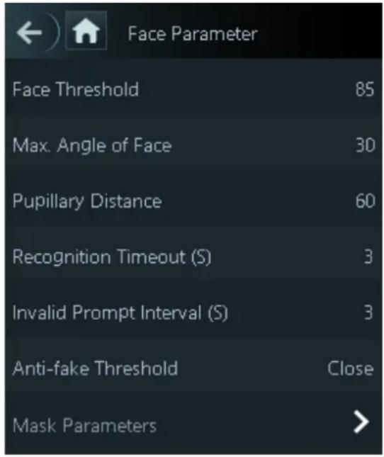 Face Parameter Face Threshold 85 Max. Angle of Face 30 Pupillary Distance 60 Recognition Timeout (S) 3 Invalid Prompt Interval (S) 3 Anti-fake Threshold Close Mask Parameters >
