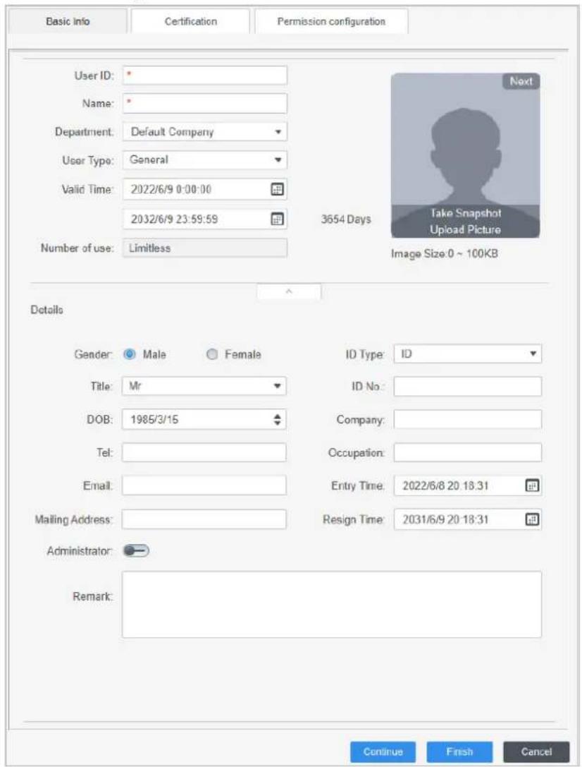 Basic Info Certification Permission configuration User ID: Name: Department: Default Company User Type: General Valid Time: 2022/6/9 0:00:00 2032/6/9 23:59:59 Number of use: Limitless 3654 Days Take Snapshot Upload Picture Image Size:0 ~ 100KB Details Gender: Male Female ID Type: ID Title: Mr ID No: DOB: 1985/3/15 Company: Tel: Occupation: Email: Entry Time: 2022/6/8 20:18:31 Mailing Address: Resign Time: 2031/6/9 20:18:31 Administrator: Remark: Continue Finish Cancel