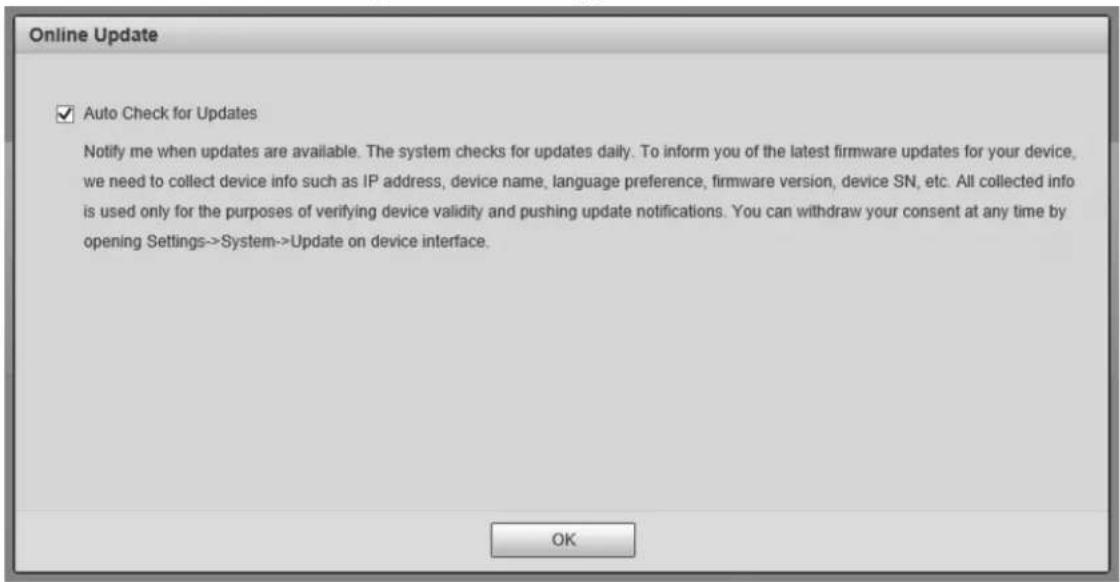 Online Update ✓ Auto Check for Updates Notify me when updates are available. The system checks for updates daily. To inform you of the latest firmware updates for your device, we need to collect device info such as IP address, device name, language preference, firmware version, device SN, etc. All collected info is used only for the purposes of verifying device validity and pushing update notifications. You can withdraw your consent at any time by opening Settings->System->Update on device interface. OK