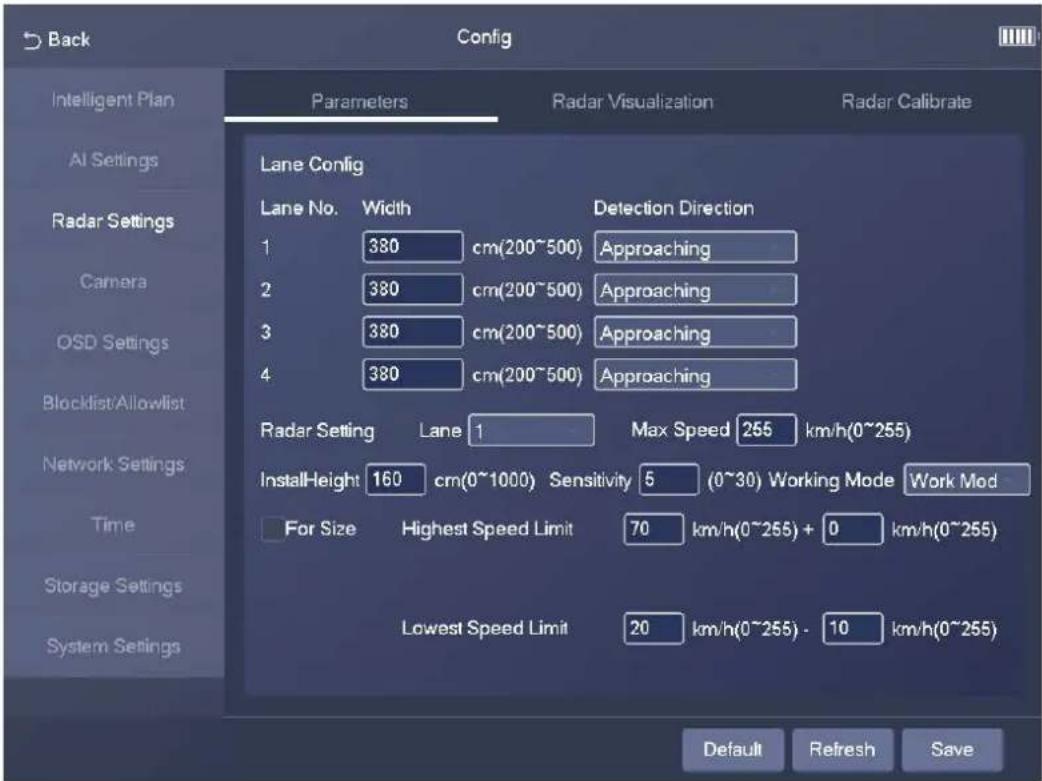 Back Config Parameters Radar Visualization Radar Calibrate Intelligent Plan AI Settings Radar Settings Camera OSD Settings Blocklist/Allowlist Network Settings Time Storage Settings System Settings Lane Config Lane No. Width Detection Direction 1 380 cm(200~500) Approaching 2 380 cm(200~500) Approaching 3 380 cm(200~500) Approaching 4 380 cm(200~500) Approaching Radar Setting Lane 1 Max Speed 255 km/h(0~255) InstallHeight 160 cm(0~1000) Sensitivity 5 (0~30) Working Mode Work Mod For Size Highest Speed Limit 70 km/h(0~255) + 0 km/h(0~255) Lowest Speed Limit 20 km/h(0~255) - 10 km/h(0~255) Default Refresh Save
