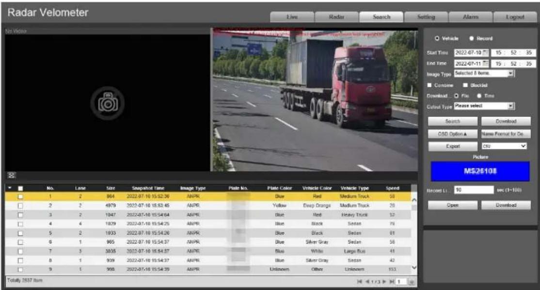 Radar Velometer Live Radar Search Setting Alarm Logout No Video Vehicle Record Start Time 2022-07-10 15:52:35 End Time 2022-07-11 15:52:35 Image Type Selected & Items. Combine Blacked Download File Time Cutout Type Please select Search Download CISO Option A Name Format for Oe Export CSU Picture MS26108 Record L: 10 sec (1~100) Open Download No. Lane Size Snapshot Time Image Type Plate No. Plate Color Vehicle Color Vehicle Type Speed 1 2 864 2022-07-10 15:52:36 ANPR Blue Red Medium Truck 58 2 2 4979 2022-07-10 15:53:45 ANPR Yellow Deep Orange Medium Truck 28 3 2 1947 2022-07-10 15:54:64 ANPR Blue Red Heavy Truck 52 4 4 1829 2022-07-10 15:54:25 ANPR Blue Black Sedan 78 5 2 1933 2022-07-10 15:54:26 ANPR Blue Black Sedan 81 6 1 965 2022-07-10 15:54:37 ANPR Blue Silver Gray Sedan 58 7 3 3035 2022-07-10 15:54:37 ANPR Blue White Large Rock 41 8 1 939 2022-07-10 15:54:37 ANPR Blue Silver Gray Sedan 42 9 1 968 2022-07-10 15:54:39 ANPR Unknown Other Unknown 553 Totally 2837 Item