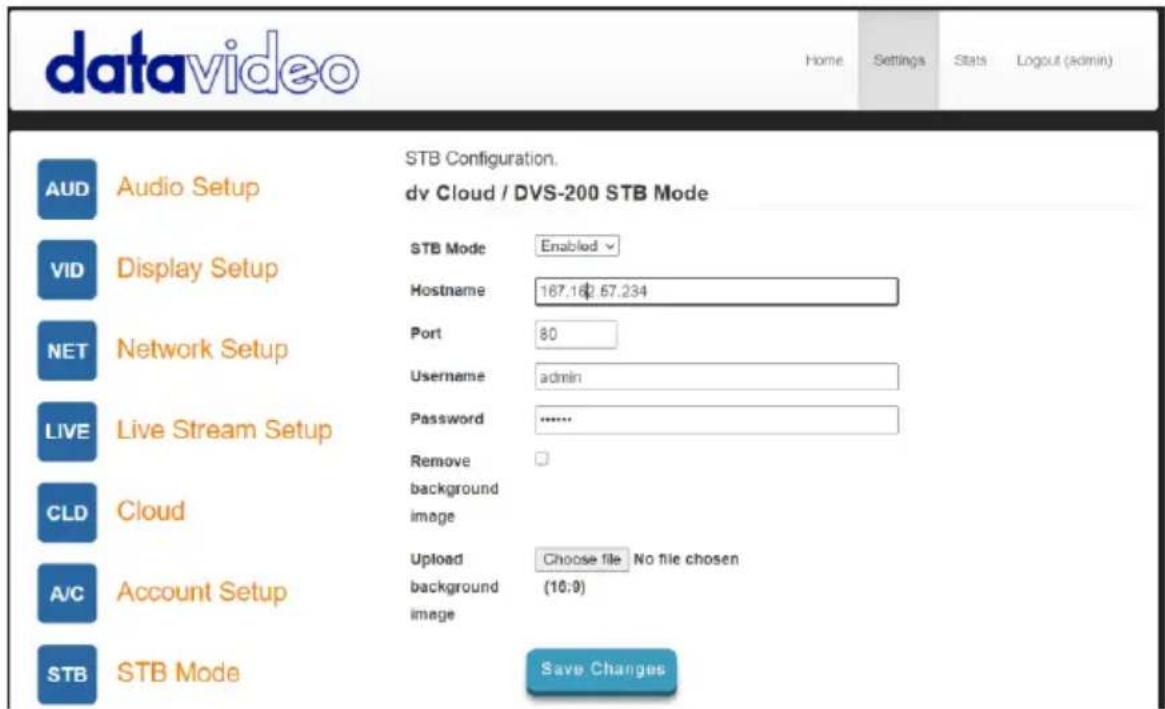 datavideo Home Settings Stats Logout (admin) AUD Audio Setup STB Configuration. dv Cloud / DVS-200 STB Mode VID Display Setup STB Mode Enabled Hostname 167.16¢ 57.234 NET Network Setup Port 80 Username admin LIVE Live Stream Setup Password .......... CLD Cloud Remove background image A/C Account Setup Upload Choose file No file chosen background (10:9) image STB STB Mode Save Changes