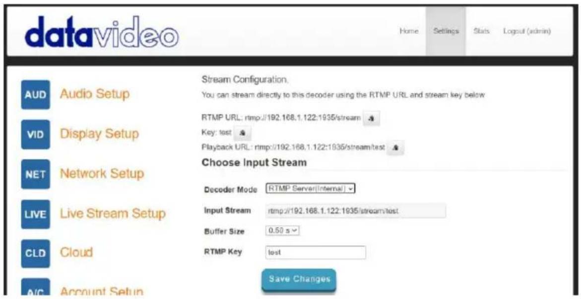 datavideo Home Settings Stats Logout (admin) AUD Audio Setup Stream Configuration. You can stream directly to this decoder using the RTMP URL and stream key below VID Display Setup RTMP URL: rtmp://192.168.1.122:1935/stream Key: test Playback URL: rtmp://192.168.1.122:1935/stream/test Choose Input Stream Decoder Mode RTMP Server(Internal) Input Stream rtmp://192.168.1.122:1935/stream/test Buffer Size 0.50 s CLD Cloud RTMP Key lost AVS Account Setup Save Changes