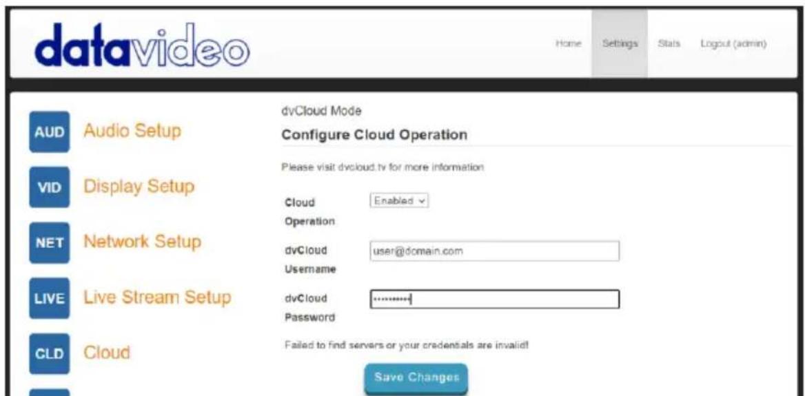 datavideo Home Settings Stats Logout (admin) AUD Audio Setup dvCloud Mode Configure Cloud Operation Vid Display Setup Please visit dvcloud.tv for more information NET Network Setup Cloud Enabled Operation dvCloud user@domain.com Username Live Stream Setup dvCloud ............+ Password CLD Cloud Failed to find servers or your credentials are invalid! Save Changes