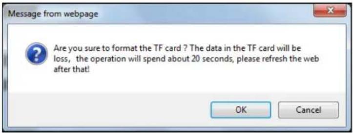 Message from webpage Are you sure to format the TF card ? The data in the TF card will be loss, the operation will spend about 20 seconds, please refresh the web after that! OK Cancel