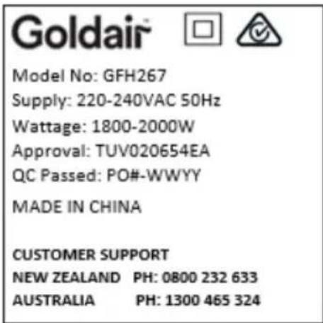 Goldair Model No: GFH267 Supply: 220-240VAC 50Hz Wattage: 1800-2000W Approval: TUV020654EA QC Passed: PO#-WWYY MADE IN CHINA CUSTOMER SUPPORT NEW ZEALAND PH: 0800 232 633 AUSTRALIA PH: 1300 465 324