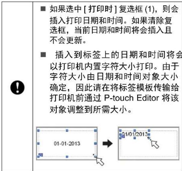 ■ 如果选中 [打印时] 复选框 (1)，则会插入打印日期和时间。如果清除复选框，当前日期和时间将会插入且不会更新。 ■ 插入到标签上的日期和时间将会以打印机内置字符大小打印。由于字符大小由日期和时间对象大小确定，因此请在将标签模板传输给打印机前通过 P-touch Editor 将该对象调整到所需大小。