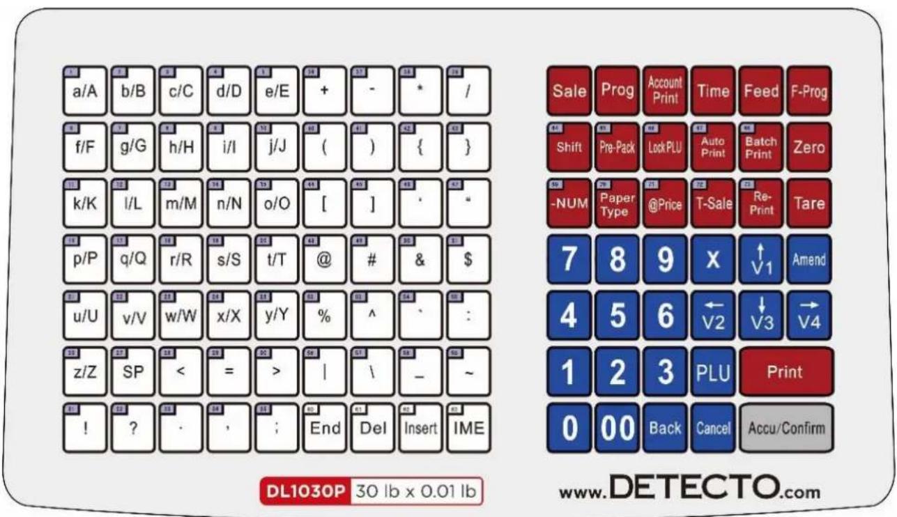 a/A b/B c/C d/D e/E + - * / f/F g/G h/H i/I j/J ( ) { } k/K l/L m/M n/N o/O [ ] ' * p/P q/Q r/R s/S t/T @ # & $ u/U v/V w/W x/X y/Y % ^ ` z/Z SP < = > | \ _ ~ ! ? . ; End Del Insert IME Sale Prog Account Print Time Feed F-Prog Shift Pre-Pack Lock PLU Auto Print Batch Print Zero -NUM Paper Type @Price T-Sale Re-Print Tare 7 8 9 X ↑V1 Amend 4 5 6 ←V2 V3 →V4 1 2 3 PLU Print 0 00 Back Cancel Accu/Confirm www.DetectO.com DL1030P 30 lb x 0.01 lb