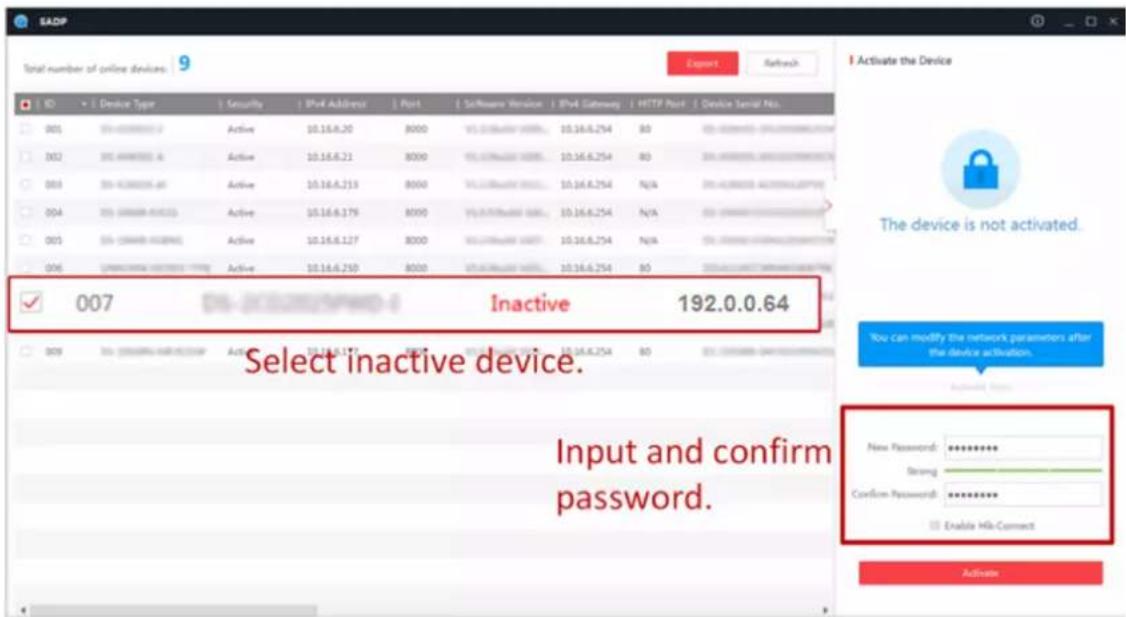 SADP Total number of online devices: 9 Export Refresh ID Device Type Security IPv4 Address Port Software Version IPv4 Gateway HTTP Port Device Serial No. 001 00-60000000 Active 10.16.6.20 8000 10.16.6.254 80 002 00-60000000 Active 10.16.6.21 8000 10.16.6.254 80 003 00-60000000 Active 10.16.6.213 8000 10.16.6.254 N/A 004 00-60000000 Active 10.16.6.179 8000 10.16.6.254 N/A 005 00-60000000 Active 10.16.6.127 8000 10.16.6.254 N/A 006 UNICOMA 2422222222222222222222222222222222222222222222222222222222222222222222222222222222222222222 ✓ 007 Inactive 192.0.0.64 Select inactive device. Input and confirm password. New Password: ****** Strong: Confirm Password: Enable Mix-Connect Activate