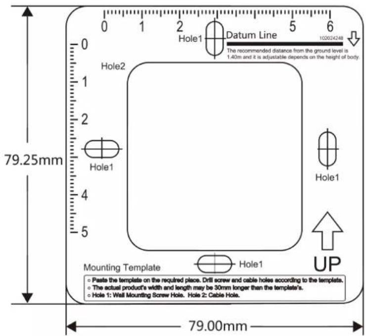 0 1 2 5 6 Hole1 Datum Line 102024248 The recommended distance from the ground level is 1.40m and it is adjustable depends on the height of body. 79.25mm Hole2 Hole1 Mounting Template Hole1 UP Paste the template on the required place. Drill screw and cable holes according to the templates. The actual product's width and length may be 30mm longer than the template's. Hole 1: Wall Mounting Screw Hole. Hole 2: Cable Hole. 79.00mm
