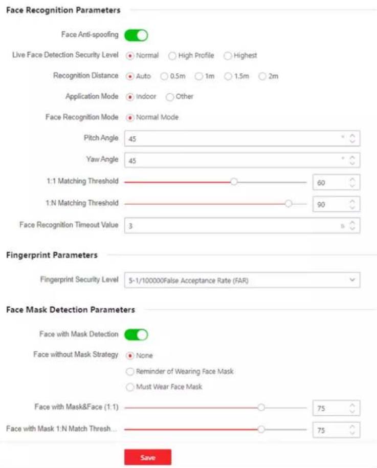 Face Recognition Parameters Face Anti-spoofing Live Face Detection Security Level Recognition Distance Application Mode Face Recognition Mode Pitch Angle Yaw Angle 1:1 Matching Threshold 1:N Matching Threshold Face Recognition Timeout Value Fingerprint Parameters Fingerprint Security Level 5-1/100000False Acceptance Rate (FAR) Face Mask Detection Parameters Face with Mask Detection Face without Mask Strategy None Reminder of Wearing Face Mask Must Wear Face Mask Face with Mask&Face (1:1) Face with Mask 1:N Match Thresh... Save