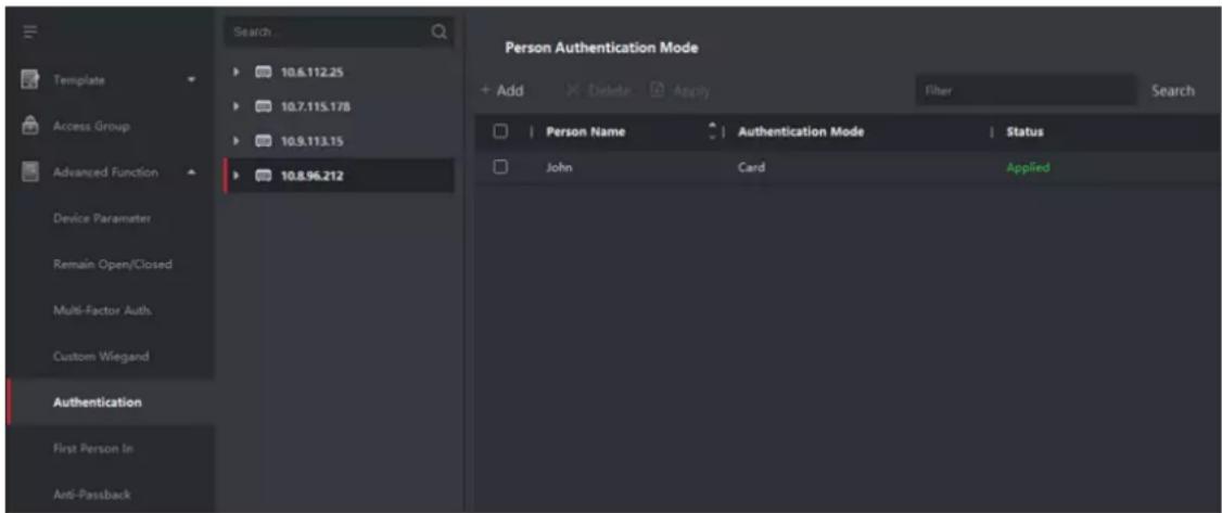 Template Access Group Advanced Function Device Parameter Remain Open/Closed Multi-Factor Auths Custom Wiegand Authentication First Person In Anti-Passback 10.6.112.25 10.7.115.178 10.9.113.15 10.8.96.212 Search... Person Authentication Mode + Add Delete Apply Filter Search Person Name Authentication Mode Status John Card Applied