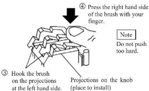 ④ Press the right hand side of the brush with your finger. Note Do not push too hard. ③ Hook the brush on the projections at the left hand side. Projections on the knob (place to install)
