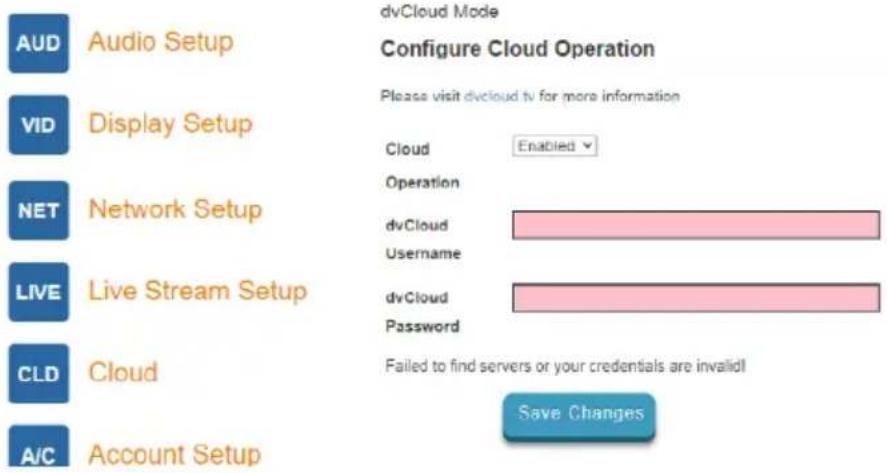 dvCloud Mode Configure Cloud Operation Please visit dvcloud tv for more information AUD Audio Setup VID Display Setup NET Network Setup LIVE Live Stream Setup CLD Cloud A/C Account Setup Cloud Enabled Operation dvCloud Username dvCloud Password Failed to find servers or your credentials are invalid! Save Changes