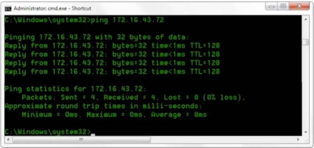 C:\Windows\system32>ping 172.16.43.72 Pinging 172.16.43.72 with 32 bytes of data: Reply from 172.16.43.72: bytes=32 time<1ms TTL=128 Reply from 172.16.43.72: bytes=32 time<1ms TTL=128 Reply from 172.16.43.72: bytes=32 time<1ms TTL=128 Reply from 172.16.43.72: bytes=32 time<1ms TTL=128 Ping statistics for 172.16.43.72: Packets: Sent = 4, Received = 4, Lost = 0 (0% loss), Approximate round trip times in milli-seconds: Minimum = 0ms, Maximum = 0ms, Average = 0ms C:\Windows\system32>