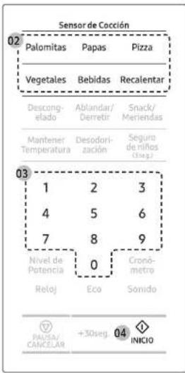 Sensor de Cocción 02 Palomitas Papas Pizza Vegetales Bebidas Recalentar Descong- elado Ablandar/ Derretir Snack/ Meriendas Mantener Temperatura Desódori- zación Seguro de niños (sog.) 03 1 2 3 4 5 6 7 8 9 Nivel de Potencia 0 Crono- metro Reloj Eco Sonido PAUSA/ CANCELAR +30seg 04 INICIO