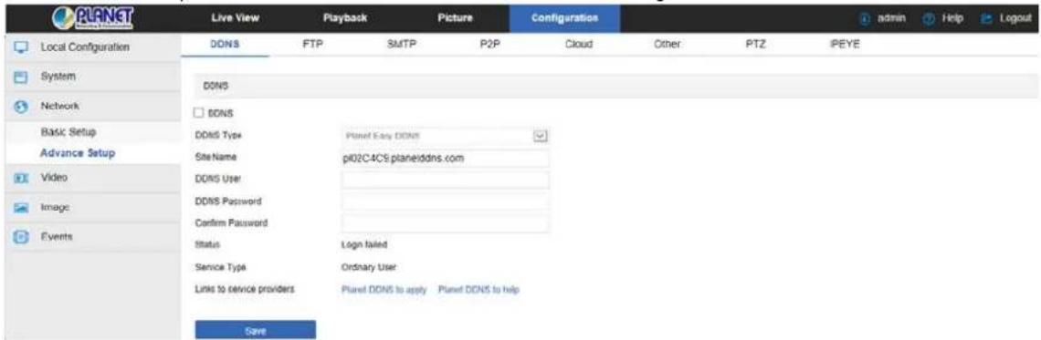 PLANET Local Configuration System Network Basic Setup Advance Setup Video Image Events Live View Playback Picture Configuration DDNS FTP SMTP P2P Cloud Other PTZ IPEYE DDNS DDNS Type Planet Easy DDNS Site Name p02C4CS.planeiddns.com DDNS User DDNS Password Confirm Password Status Login failed Service Type Ordinary User Links to service providers Planet DDNS to apply Planet DDNS to help Save
