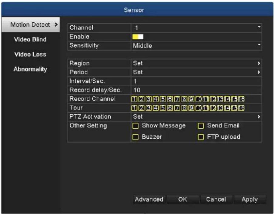 Sensor Motion Detect > Video Blind Video Loss Abnormality Channel 1 Enable Sensitivity Middle Region Set Period Set Interval/Sec. 1 Record delay/Sec. 10 Record Channel 1 2 3 4 5 6 7 8 9 0 1 2 3 4 5 6 Tour 1 2 3 4 5 6 7 8 9 0 1 2 3 4 5 6 PTZ Activation Set Other Setting Show Message Send Email Buzzer FTP upload Advanced OK Cancel Apply