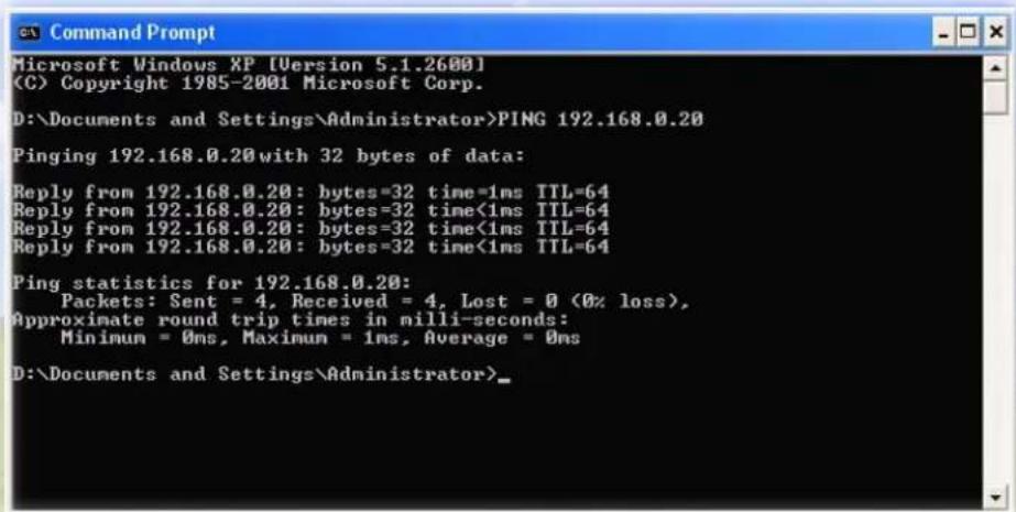 Microsoft Windows XP [Version 5.1.2600] (C) Copyright 1985-2001 Microsoft Corp. D:\Documents and Settings\Administrator>PING 192.168.0.20 Pinging 192.168.0.20with 32 bytes of data: Reply from 192.168.0.20: bytes=32 time=1ms TTL=64 Reply from 192.168.0.20: bytes=32 time<1ms TTL=64 Reply from 192.168.0.20: bytes=32 time<1ms TTL=64 Reply from 192.168.0.20: bytes=32 time<1ms TTL=64 Ping statistics for 192.168.0.20: Packets: Sent = 4, Received = 4, Lost = 0 (0% loss), Approximate round trip times in milli-seconds: Minimum = 0ms, Maximum = 1ms, Average = 0ms D:\Documents and Settings\Administrator>
