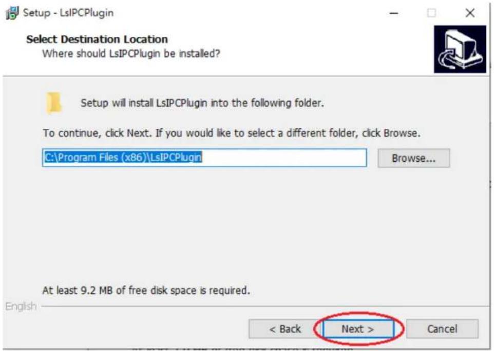 Setup - LsIPCPlugin Select Destination Location Where should LsIPCPlugin be installed? Setup will install LsIPCPlugin into the following folder. To continue, click Next. If you would like to select a different folder, click Browse. C:\Program Files (x86)\LsIPCPlugin Browse... At least 9.2 MB of free disk space is required. English < Back Next > Cancel