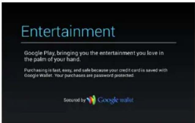Entertainment Google Play, bringing you the entertainment you love in the palm of your hand. Purchasing is fast, easy, and safe because your credit card is saved with Google Wallet. Your purchases are password protected. Secured by Google wallet