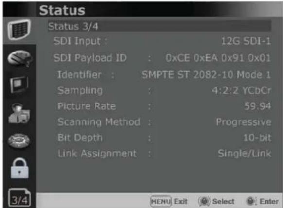 Status Status 3/4 SDI Input : 12G SDI-1 SDI Payload ID : 0xCE 0xEA 0x91 0x01 Identifier : SMPTE ST 2082-10 Mode 1 Sampling : 4:2:2 YCbCr Picture Rate : 59.94 Scanning Method : Progressive Bit Depth : 10-bit Link Assignment : Single/Link MENU Exit Select Enter